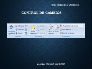 CONTROL DE CAMBIOS
Versión: Microsoft Word 2007
Personalización y Utilidades
 