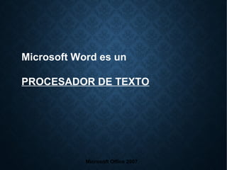 Microsoft Word es un
PROCESADOR DE TEXTO
Microsoft Office 2007
 