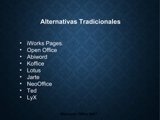 • iWorks Pages.
• Open Office
• Abiword
• Koffice
• Lotus
• Jarte
• NeoOffice
• Ted
• LyX
Microsoft Office 2007
Alternativas Tradicionales
 