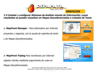 1-5 Instalar y configurar Sistemas de Análisis remoto de Información; cuyos resultados se pueden visualizar en Mapas Georeferenciados o Listados de Texto. a-  MapFront Manager  - Para administrar por Internet proyectos y negocios, con la ayuda de reportes de texto y de Mapas Georeferenciados. b-  MapFront Triplog  Para monitorear por Internet  objetos móviles mediante seguimiento de rutas en  Mapas Georeferenciados. SERVICIOS 