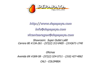 http://www.depapaya.com [email_address] [email_address] Showroom:  Super Outlet La80 Carrera 80 #13A-261 - (57)(2) 313-0405 - (314)671-1740 Oficinas Avenida 6N #26N-58 - (57)(2) 524-5711 - (310) 427-4062  CALI - COLOMBIA 