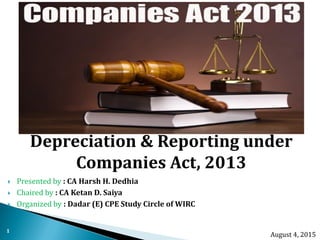 Depreciation & Reporting under
Companies Act, 2013
1
 Presented by : CA Harsh H. Dedhia
 Chaired by : CA Ketan D. Saiya
 Organized by : Dadar (E) CPE Study Circle of WIRC
August 4, 2015
 