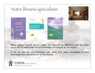 Notre librairie spécialisée




Notre espace librairie est un espace de diffusion de référence pour les livres
sur la PNL et approches complémentaires en français et en anglais.

Il est un lieu de connaissances, une mine d’or pour contribuer à votre
développement personnel et professionnel.
 