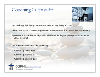 Coaching Corporatif


Le coaching PNL (Programmation Neuro Linguistique) c’est:

« Une démarche d’accompagnement orientée vers l’action et les solutions »

Il permet d’atteindre un objectif spéciﬁque de façon appropriée et dans un
    délai optimal.


Les différentes formes de coaching:

• Coaching individuel
• Coaching d’équipe
• Coaching stratégique
 