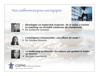 Nos conférences pour vos équipes



      • Développer un leadership inspirant : de la vision à l’action
      • Le coaching: un véritable catalyseur de changement
      ➡ Par Guillaume Leroutier



      • L’intelligence émotionnelle : une affaire de mode ?
      ➡ Par Sylviane Retuerta




       • Le leadership au féminin : les valeurs qui guident le leader
         au féminin
       ➡ Par Julie Courchesne
 
