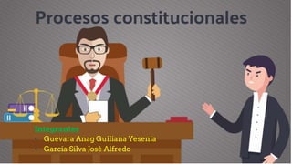 Procesos constitucionales
Integrantes
• Guevara Anag Guiliana Yesenia
• García Silva José Alfredo
 