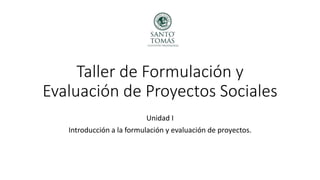 Taller de Formulación y
Evaluación de Proyectos Sociales
Unidad I
Introducción a la formulación y evaluación de proyectos.
 