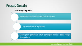 Mengakomodasi semua kebutuhan sistem
Dapat dibaca dan dipahami
Menyajikan gambaran utuh perangkat lunak : data, fungsi,
tingkah laku.
Proses Desain
Sabtu, 07 Januari 2017
Desain yang baik:
Information System| UIN SUSKA RIAU
 