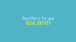 Repetition is for your
VISUAL IDENTITY
 