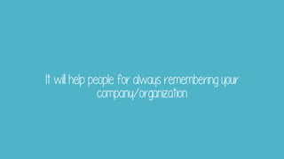 It will help people for always remembering your
company/organization
 