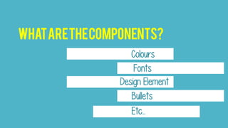 Whatarethecomponents?
Colours
Fonts
Design Element
Bullets
Etc...
 