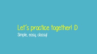 Let’s practice together! :D
Simple, easy, classy!
 