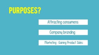 Purposes?
Attracting consumens
Company branding
Marketing : Gaining Product Sales
 