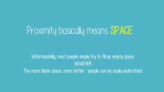 Proximity basically means SPACE
Unfortunatelly, most people simply try to fill up empty space
HOWEVER
The more blank space, more better : people can be easily understood
 