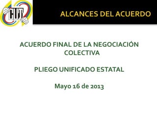 ACUERDO FINAL DE LA NEGOCIACIÓN
COLECTIVA
PLIEGO UNIFICADO ESTATAL
Mayo 16 de 2013
 