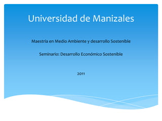 Universidad de Manizales

Maestría en Medio Ambiente y desarrollo Sostenible

   Seminario: Desarrollo Económico Sostenible



                       2011
 
