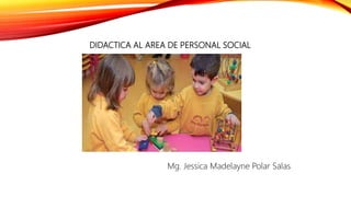DIDACTICA AL AREA DE PERSONAL SOCIAL
Mg. Jessica Madelayne Polar Salas
 
