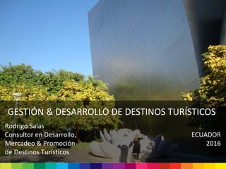 GESTIÓN & DESARROLLO DE DESTINOS TURÍSTICOS
Rodrigo Salas
Consultor en Desarrollo,
Mercadeo & Promoción
de Destinos Turísticos
ECUADOR
2016
 
