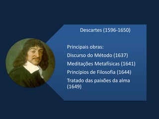 Descartes (1596-1650)


Principais obras:
Discurso do Método (1637)
Meditações Metafísicas (1641)
Princípios de Filosofia (1644)
Tratado das paixões da alma
(1649)
 