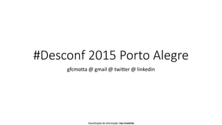 Classificação da Informação: Uso IrrestritoClassificação da Informação: Uso Irrestrito
#Desconf 2015 Porto Alegre
gfcmotta @ gmail @ twitter @ linkedin
 