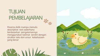 TUJUAN
PEMBELAJARAN
Peserta didik mampu menulis
descriptive text sederhana
berdasarkan pengalamannya
menggunakan kalimat sendiri dengan
struktur teks dan unsur kebahasaan
yang benar
 