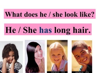What does he / she look like?
He / She has long hair.
 