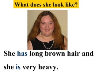 She has long brown hair and
she is very heavy.
What does she look like?
 