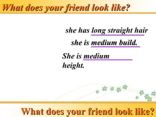 What does your friend look like?
What does your friend look like?
she has long straight hair
She is medium
height.
she is medium build.
she is medium build.
What does your friend look like?
What does your friend look like?
 