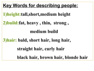 Key Words for describing people:
1)height:tall,short,medium height
2)build:fat, heavy , thin, strong ,
medium build
3)hair: bald, short hair, long hair,
straight hair, curly hair
black hair, brown hair, blonde hair
 