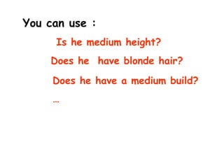 You can use :
Is he medium height?
Does he have blonde hair?
Does he have a medium build?
…
 