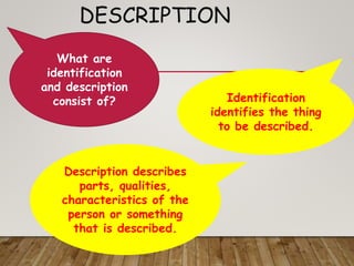 Identification
identifies the thing
to be described.
Description describes
parts, qualities,
characteristics of the
person or something
that is described.
What are
identification
and description
consist of?
DESCRIPTION
 