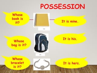 POSSESSION
clipart
Whose
book is
it? It is mine.
clipart
Whose
bag is it?
It is his.
Whose
bracelet
is it?
It is hers.
 