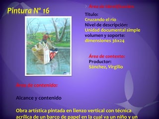 Área de contenido:  Alcance y contenido  Obra artística pintada en lienzo vertical con técnica acrílica de un barco de papel en la cual va un niño y un señor cruzando el rio teniendo como fondo el bosque. 