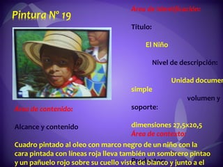 Área de Identificación:  Titulo:  El   Niño  Nivel de descripción:  Unidad documental simple  volumen y soporte :  dimensiones 27,5x20,5 Área de contexto:  Productor:   Duarte, Tereso  Área de contenido:  Alcance y contenido  Cuadro pintado al oleo con marco negro de un niño con la cara pintada con líneas roja lleva también un sombrero pintao y un pañuelo rojo sobre su cuello viste de blanco y junto a el hay otro niño con la misma vestimenta. 
