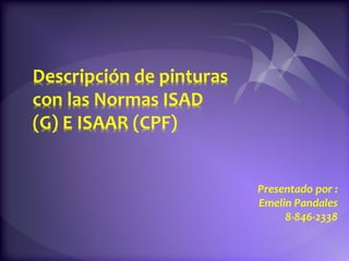 Descripción de pinturas
con las Normas ISAD
(G) E ISAAR (CPF)


                          Presentado por :
                          Emelin Pandales
                               8-846-2338
 
