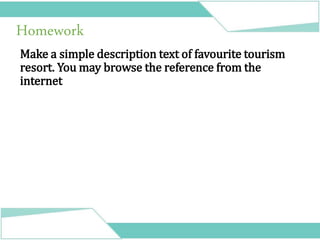 Homework
Make a simple description text of favourite tourism
resort. You may browse the reference from the
internet
 