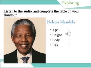 Exploring
Listen to the audio, and complete the table on your
handout.
• Age :
• Height :
• Body :
• Hair :
Nelson Mandela
 