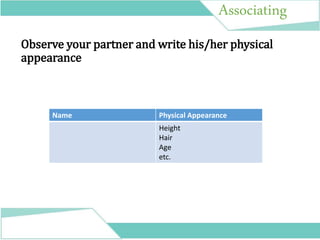 Associating
Observe your partner and write his/her physical
appearance
Name Physical Appearance
Height
Hair
Age
etc.
 