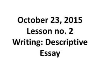 October 23, 2015
Lesson no. 2
Writing: Descriptive
Essay
 