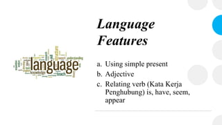 Language
Features
a. Using simple present
b. Adjective
c. Relating verb (Kata Kerja
Penghubung) is, have, seem,
appear
 