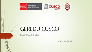 GEREDU CUSCO
Información FED 2022
Cusco, abril 2022
 