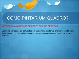 COMO PINTAR UM QUADRO?
MISTURE UMA VARIEDADE DE CORES QUANDO PRECISAR
Usar uma variedade de contrastes em sua pintura ajudará a criar um sentido mais
dinâmico de cor. Use muitos tons e sombras, considerando as cores que estiver
usando.
 