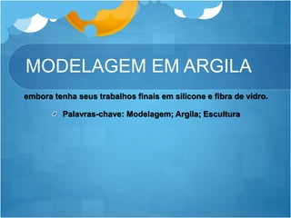 MODELAGEM EM ARGILA
embora tenha seus trabalhos finais em silicone e fibra de vidro.
Palavras-chave: Modelagem; Argila; Escultura
 