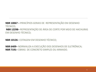 5
NBR 10067 – PRINCÍPIOS GERAIS DE REPRESENTAÇÃO EM DESENHO
TÉCNICO;
NBR 12298– REPRESENTAÇÃO DE ÁREA DE CORTE POR MEIO DE HACHURAS
EM DESENHO TÉCNICO;
NBR 10126– COTAGEM EM DESENHO TÉCNICO;
NBR 6409– NORMALIZA A EXECUÇÃO DOS DESENHOS DE ELETRÔNICA;
NBR 7191– OBRAS DE CONCRETO SIMPLES OU ARMADO.
 