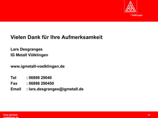 Vielen Dank für Ihre Aufmerksamkeit Lars Desgranges IG Metall Völklingen   www.igmetall-voelklingen.de Tel  : 06898 29040 Fax : 06898 290450 Email  : lars.desgranges@igmetall.de 