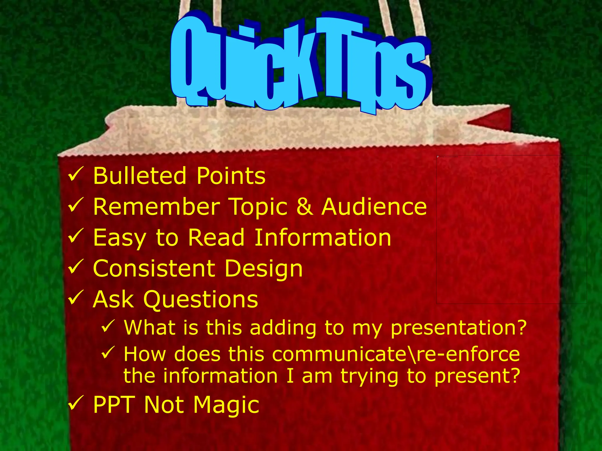  Bulleted Points
 Remember Topic & Audience
 Easy to Read Information
 Consistent Design
 Ask Questions
 What is this adding to my presentation?
 How does this communicatere-enforce
the information I am trying to present?
 PPT Not Magic
 