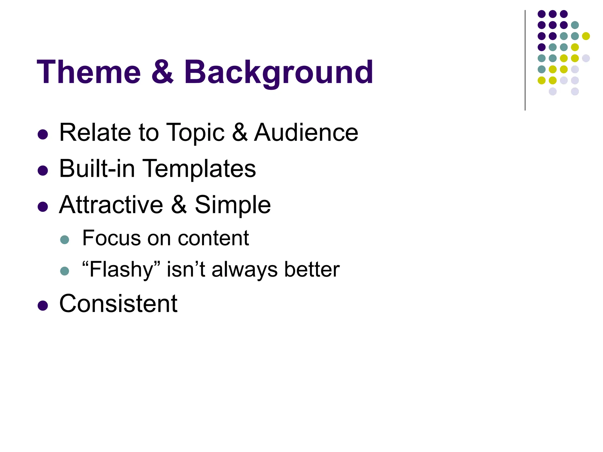 Theme & Background
 Relate to Topic & Audience
 Built-in Templates
 Attractive & Simple
 Focus on content
 “Flashy” isn’t always better
 Consistent
 