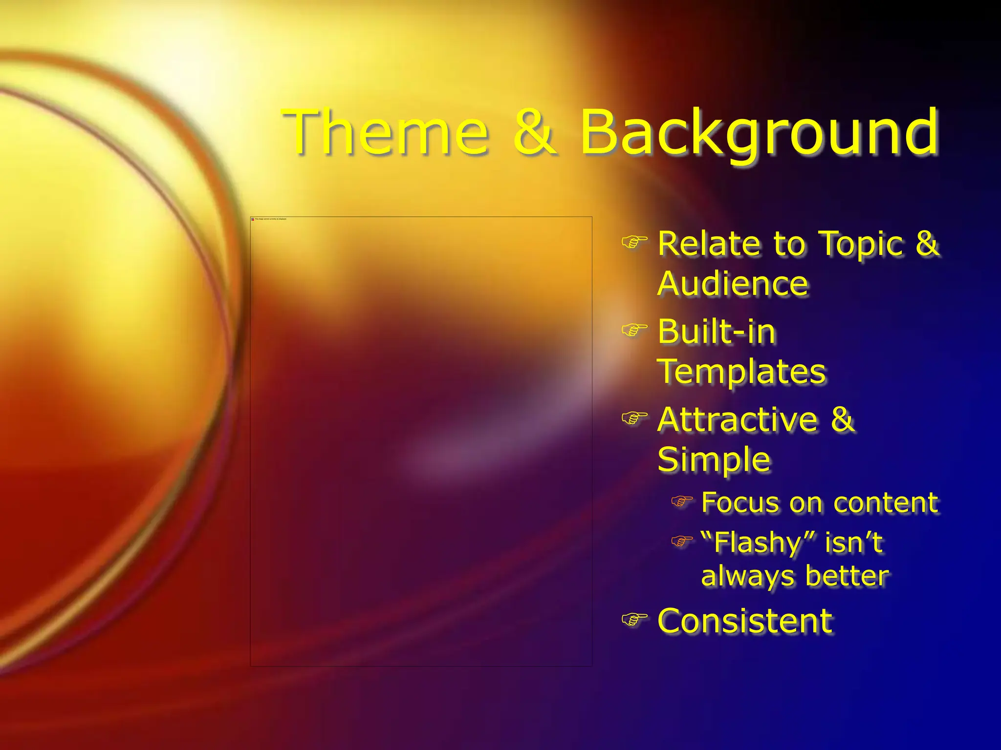 Theme & Background
 Relate to Topic &
Audience
 Built-in
Templates
 Attractive &
Simple
 Focus on content
 “Flashy” isn’t
always better
 Consistent
 