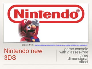 Nintendo new
3DS
game console
with glasses-free
three
dimensional
effect
picture from: http://www.flickeringmyth.com/2014/11/nintendo-run-us-mall-tour-exhibiting-wii-u-3ds-titles.html
 