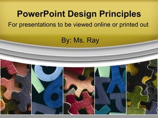 PowerPoint Design Principles By: Ms. Ray For presentations to be viewed online or printed out 